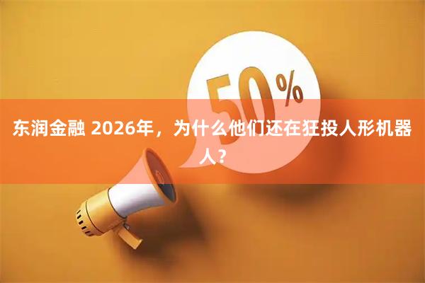 东润金融 2026年，为什么他们还在狂投人形机器人？