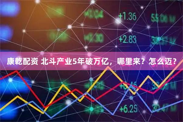 康乾配资 北斗产业5年破万亿，哪里来？怎么迈？