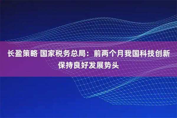 长盈策略 国家税务总局：前两个月我国科技创新保持良好发展势头