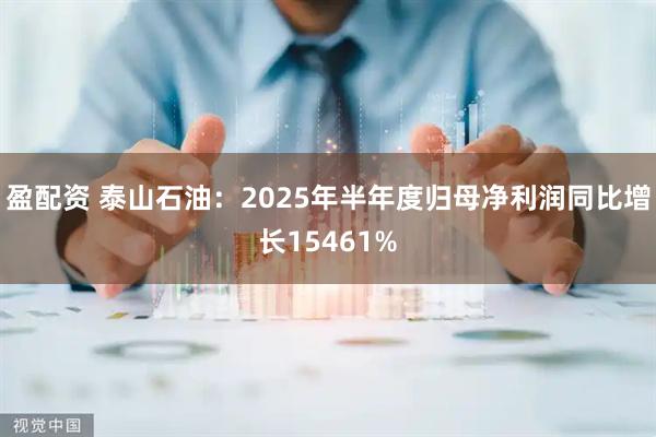 盈配资 泰山石油：2025年半年度归母净利润同比增长15461%