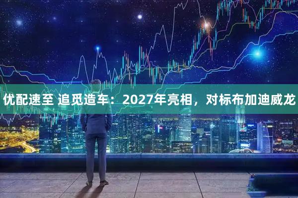 优配速至 追觅造车：2027年亮相，对标布加迪威龙