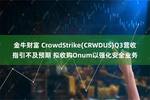 金牛财富 CrowdStrike(CRWDUS)Q3营收指引不及预期 拟收购Onum以强化安全业务