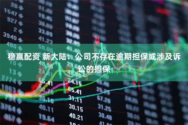 稳赢配资 新大陆：公司不存在逾期担保或涉及诉讼的担保