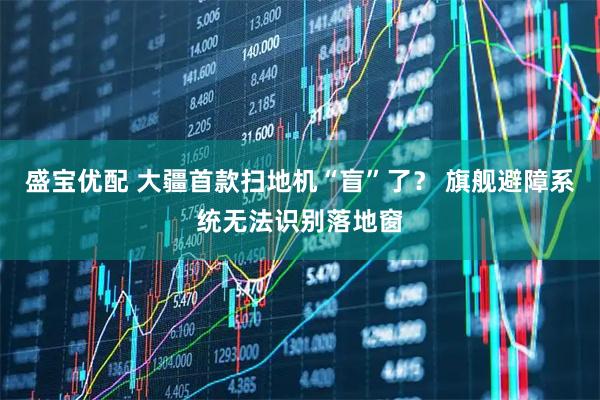 盛宝优配 大疆首款扫地机“盲”了？ 旗舰避障系统无法识别落地窗