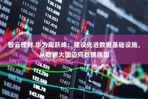 智云理财 华为周跃峰：建设先进数据基础设施，从数据大国迈向数据强国