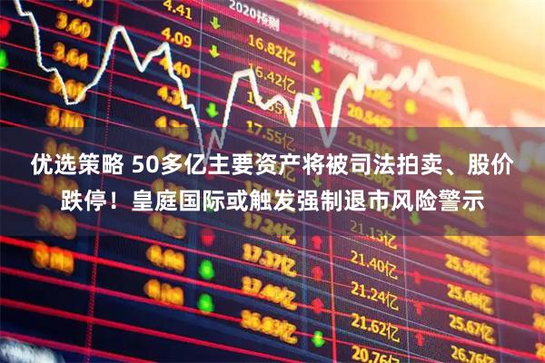 优选策略 50多亿主要资产将被司法拍卖、股价跌停！皇庭国际或触发强制退市风险警示