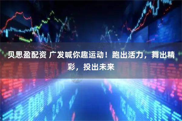 贝思盈配资 广发喊你趣运动！跑出活力，舞出精彩，投出未来