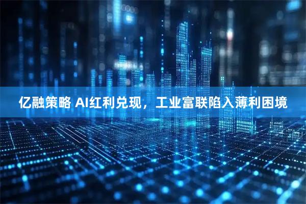 亿融策略 AI红利兑现，工业富联陷入薄利困境