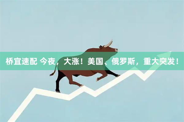 桥宜速配 今夜，大涨！美国、俄罗斯，重大突发！