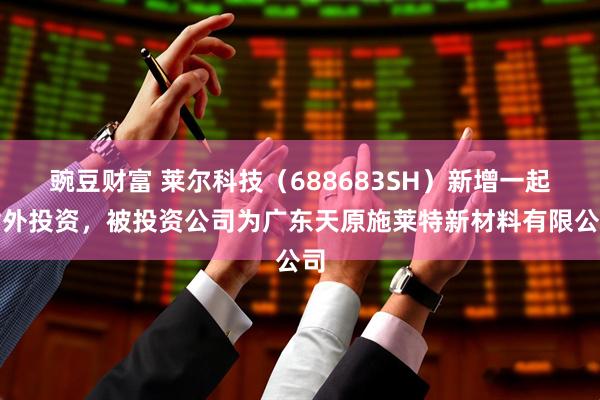 豌豆财富 莱尔科技（688683SH）新增一起对外投资，被投资公司为广东天原施莱特新材料有限公司