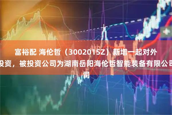 富裕配 海伦哲（300201SZ）新增一起对外投资，被投资公司为湖南岳阳海伦哲智能装备有限公司