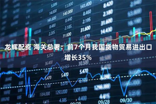 龙辉配资 海关总署：前7个月我国货物贸易进出口增长35%