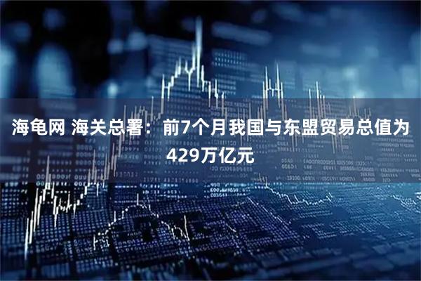 海龟网 海关总署：前7个月我国与东盟贸易总值为429万亿元