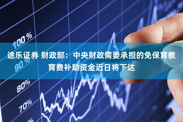 途乐证券 财政部：中央财政需要承担的免保育教育费补助资金近日将下达