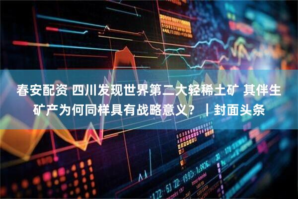 春安配资 四川发现世界第二大轻稀土矿 其伴生矿产为何同样具有战略意义？｜封面头条