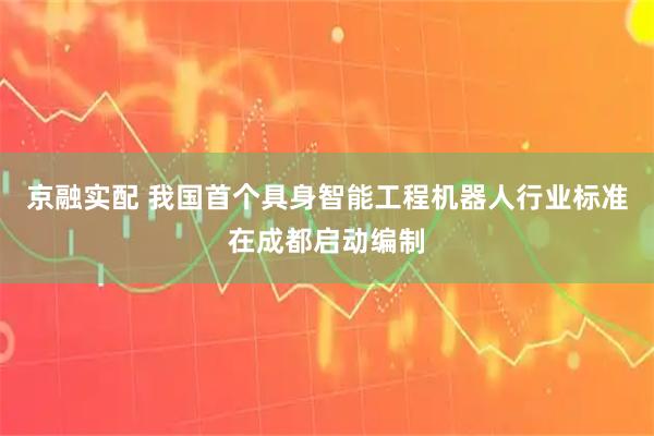 京融实配 我国首个具身智能工程机器人行业标准在成都启动编制