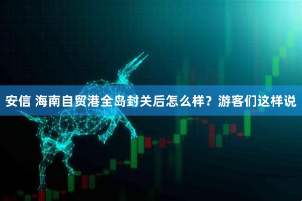 安信 海南自贸港全岛封关后怎么样？游客们这样说