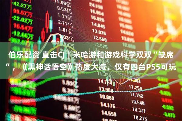 伯乐配资 直击CJ｜米哈游和游戏科学双双“缺席”，《黑神话悟空》热度大减，仅有四台PS5可玩
