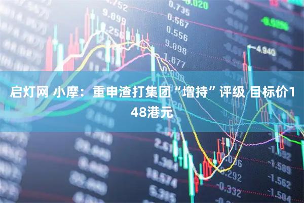 启灯网 小摩：重申渣打集团“增持”评级 目标价148港元