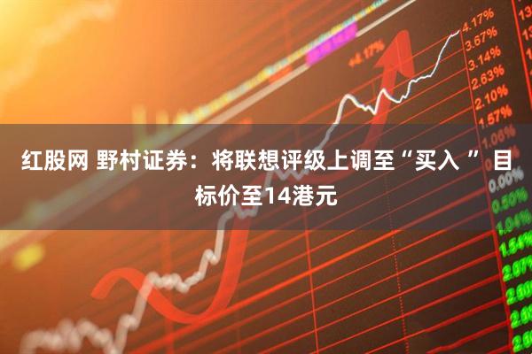 红股网 野村证券：将联想评级上调至“买入 ” 目标价至14港元