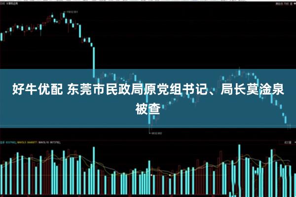 好牛优配 东莞市民政局原党组书记、局长莫淦泉被查