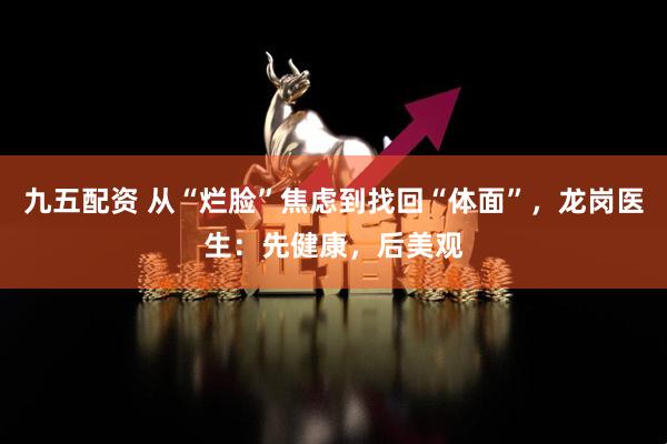 九五配资 从“烂脸”焦虑到找回“体面”，龙岗医生：先健康，后美观