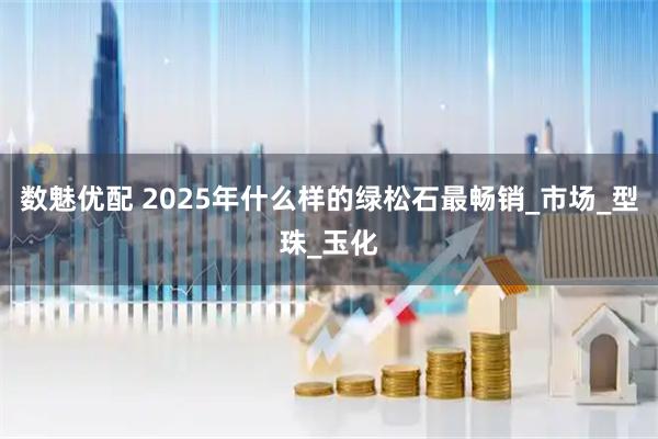 数魅优配 2025年什么样的绿松石最畅销_市场_型珠_玉化