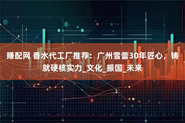 赚配网 香水代工厂推荐：广州雪蕾30年匠心，铸就硬核实力_文化_振国_未来