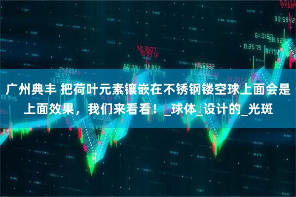 广州典丰 把荷叶元素镶嵌在不锈钢镂空球上面会是上面效果，我们来看看！_球体_设计的_光斑