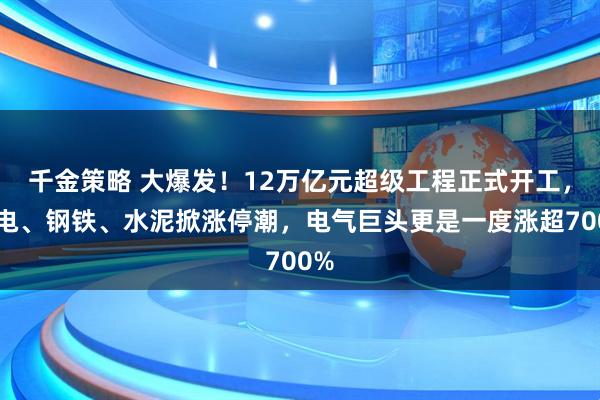 千金策略 大爆发！12万亿元超级工程正式开工，水电、钢铁、水泥掀涨停潮，电气巨头更是一度涨超700%