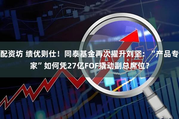 配资坊 绩优则仕！同泰基金再次擢升刘坚：“产品专家”如何凭27亿FOF撬动副总席位？