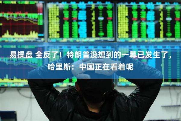 易操盘 全反了！特朗普没想到的一幕已发生了，哈里斯：中国正在看着呢