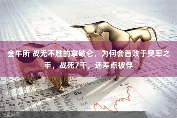 金牛所 战无不胜的拿破仑，为何会首败于奥军之手，战死7千，还差点被俘