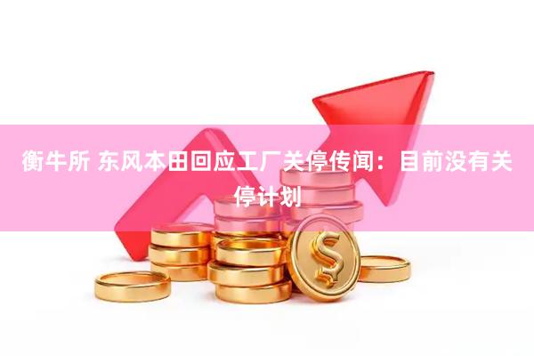 衡牛所 东风本田回应工厂关停传闻：目前没有关停计划