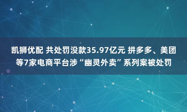 凯狮优配 共处罚没款35.97亿元 拼多多、美团等7家电商平台涉“幽灵外卖”系列案被处罚