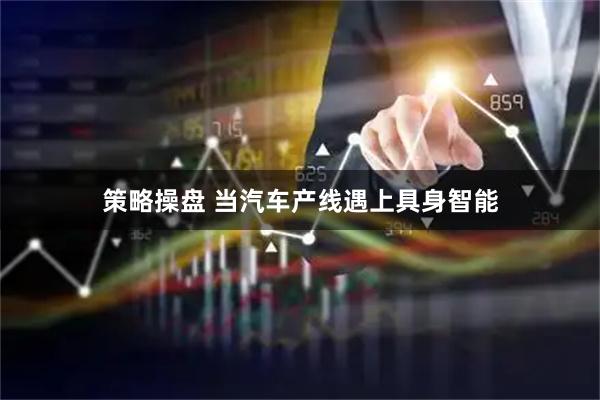 策略操盘 当汽车产线遇上具身智能
