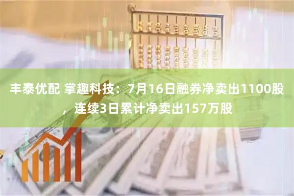 丰泰优配 掌趣科技：7月16日融券净卖出1100股，连续3日累计净卖出157万股