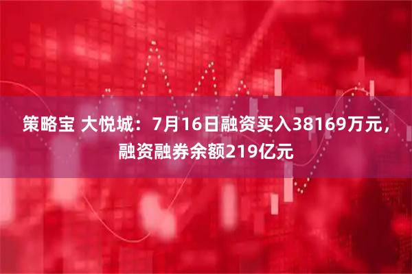 策略宝 大悦城：7月16日融资买入38169万元，融资融券余额219亿元