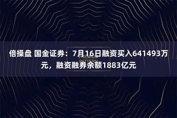 倍操盘 国金证券：7月16日融资买入641493万元，融资融券余额1883亿元