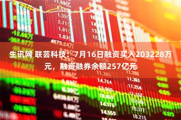 生讯网 联芸科技：7月16日融资买入203228万元，融资融券余额257亿元