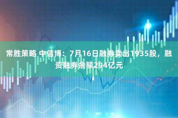 常胜策略 中信博：7月16日融券卖出1935股，融资融券余额294亿元