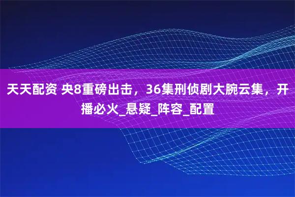 天天配资 央8重磅出击，36集刑侦剧大腕云集，开播必火_悬疑_阵容_配置