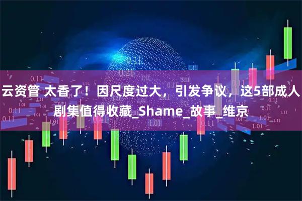 云资管 太香了！因尺度过大，引发争议，这5部成人剧集值得收藏_Shame_故事_维京