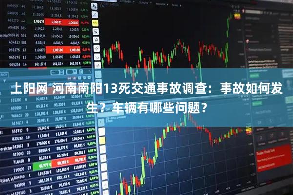 上阳网 河南南阳13死交通事故调查：事故如何发生？车辆有哪些问题？