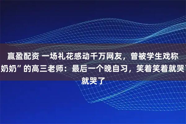 赢盈配资 一场礼花感动千万网友，曾被学生戏称“奶奶”的高三老师：最后一个晚自习，笑着笑着就哭了
