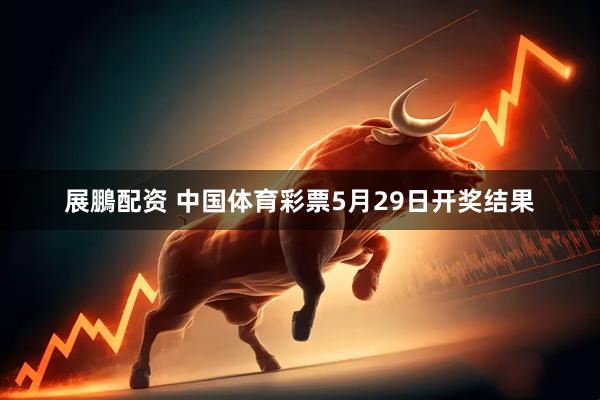 展鵬配资 中国体育彩票5月29日开奖结果