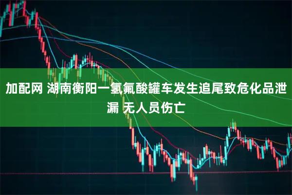 加配网 湖南衡阳一氢氟酸罐车发生追尾致危化品泄漏 无人员伤亡