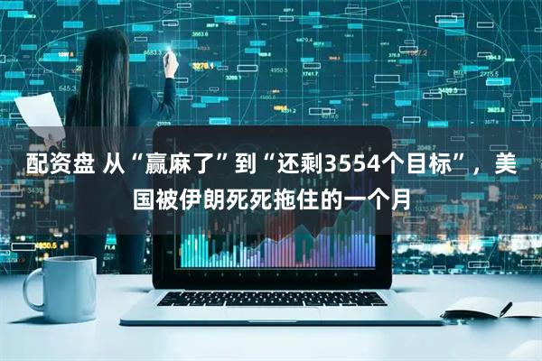 配资盘 从“赢麻了”到“还剩3554个目标”，美国被伊朗死死拖住的一个月