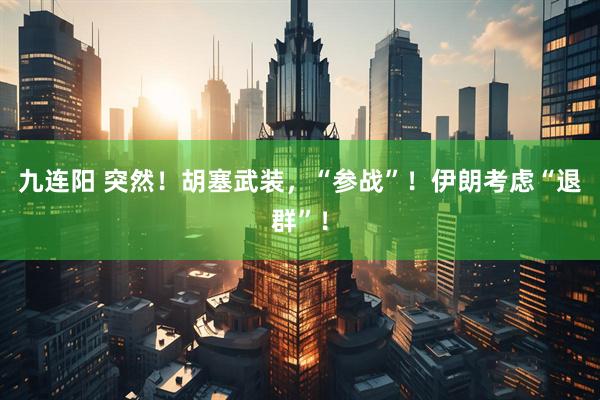 九连阳 突然！胡塞武装，“参战”！伊朗考虑“退群”！