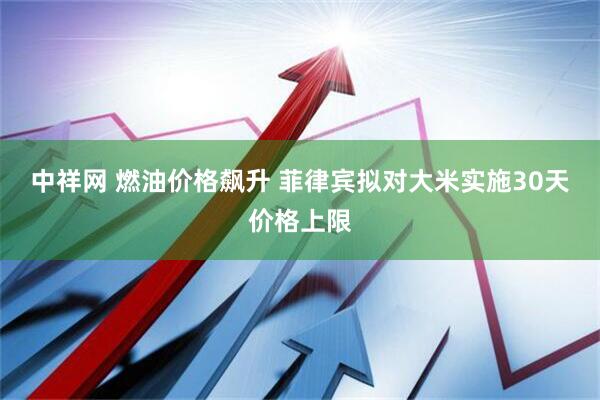 中祥网 燃油价格飙升 菲律宾拟对大米实施30天价格上限